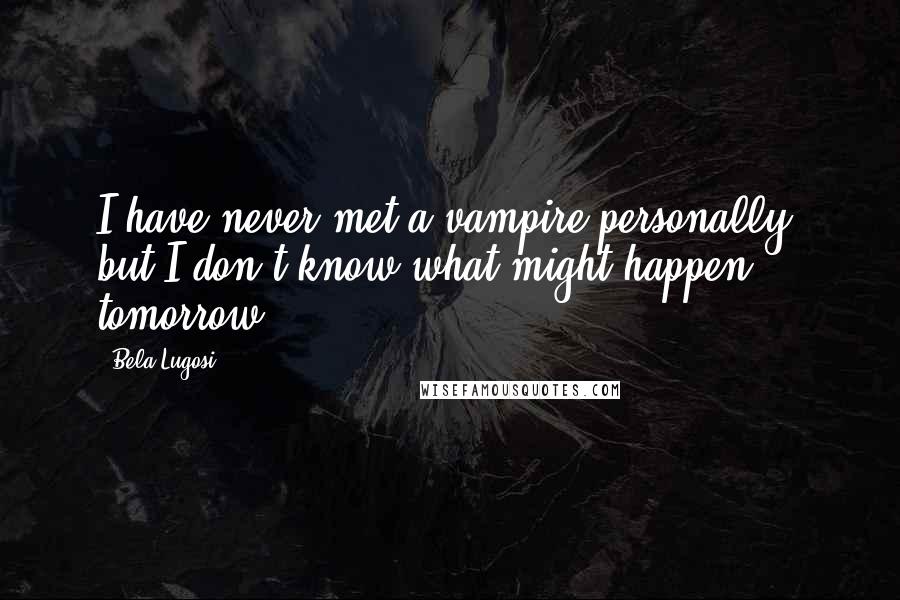Bela Lugosi Quotes: I have never met a vampire personally, but I don't know what might happen tomorrow.