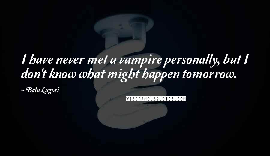 Bela Lugosi Quotes: I have never met a vampire personally, but I don't know what might happen tomorrow.