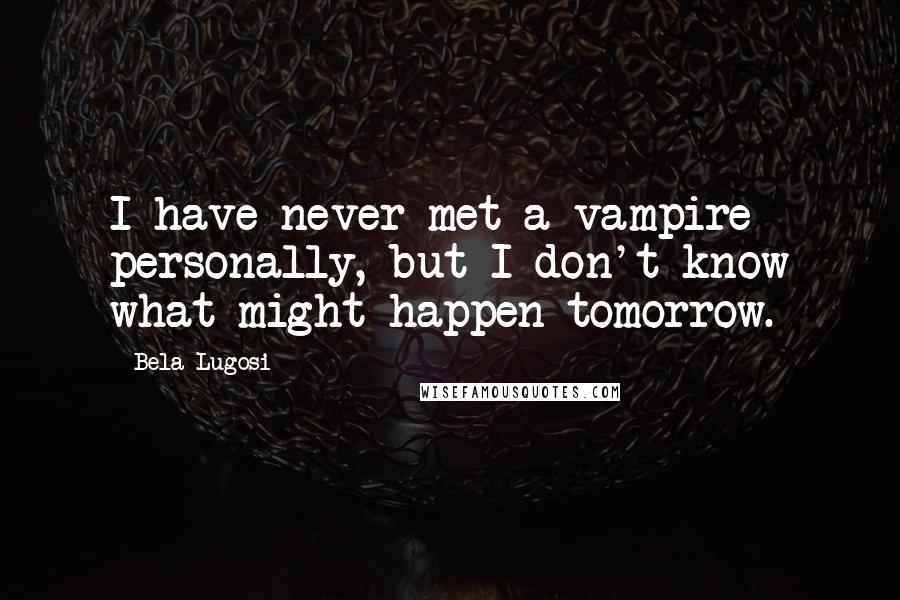 Bela Lugosi Quotes: I have never met a vampire personally, but I don't know what might happen tomorrow.