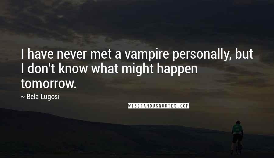 Bela Lugosi Quotes: I have never met a vampire personally, but I don't know what might happen tomorrow.
