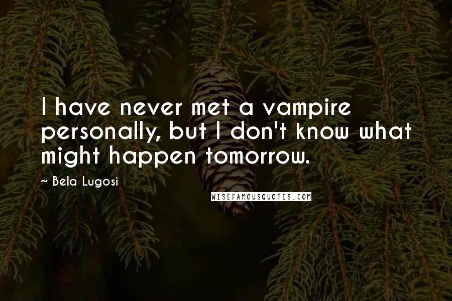 Bela Lugosi Quotes: I have never met a vampire personally, but I don't know what might happen tomorrow.