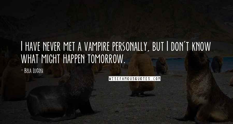 Bela Lugosi Quotes: I have never met a vampire personally, but I don't know what might happen tomorrow.