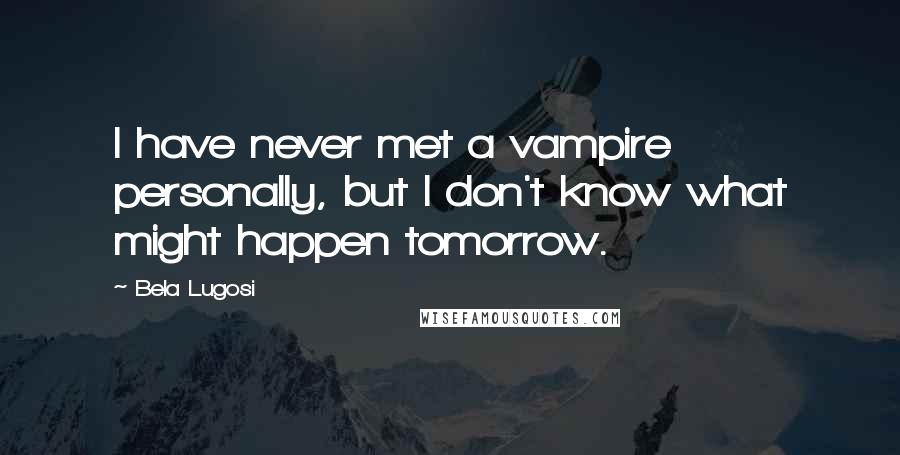 Bela Lugosi Quotes: I have never met a vampire personally, but I don't know what might happen tomorrow.