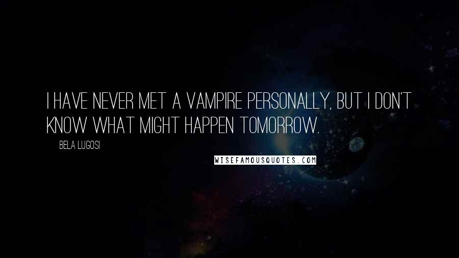 Bela Lugosi Quotes: I have never met a vampire personally, but I don't know what might happen tomorrow.