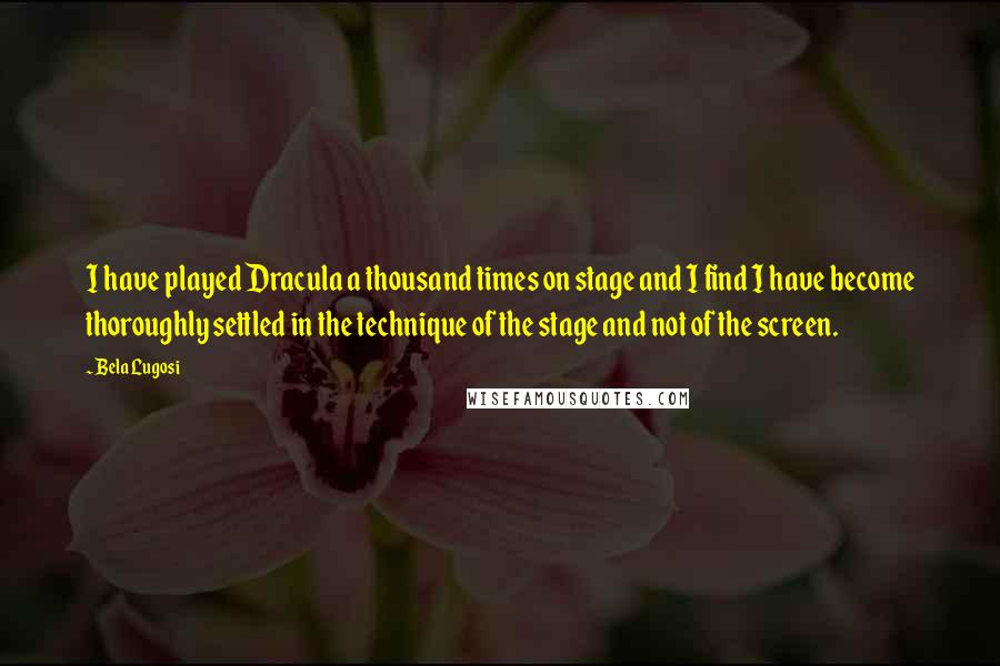 Bela Lugosi Quotes: I have played Dracula a thousand times on stage and I find I have become thoroughly settled in the technique of the stage and not of the screen.