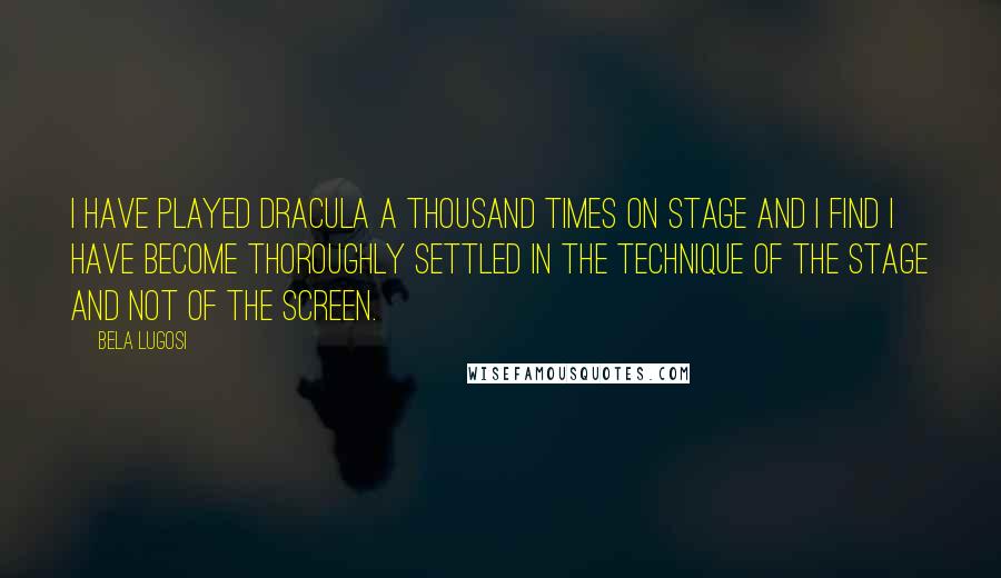 Bela Lugosi Quotes: I have played Dracula a thousand times on stage and I find I have become thoroughly settled in the technique of the stage and not of the screen.