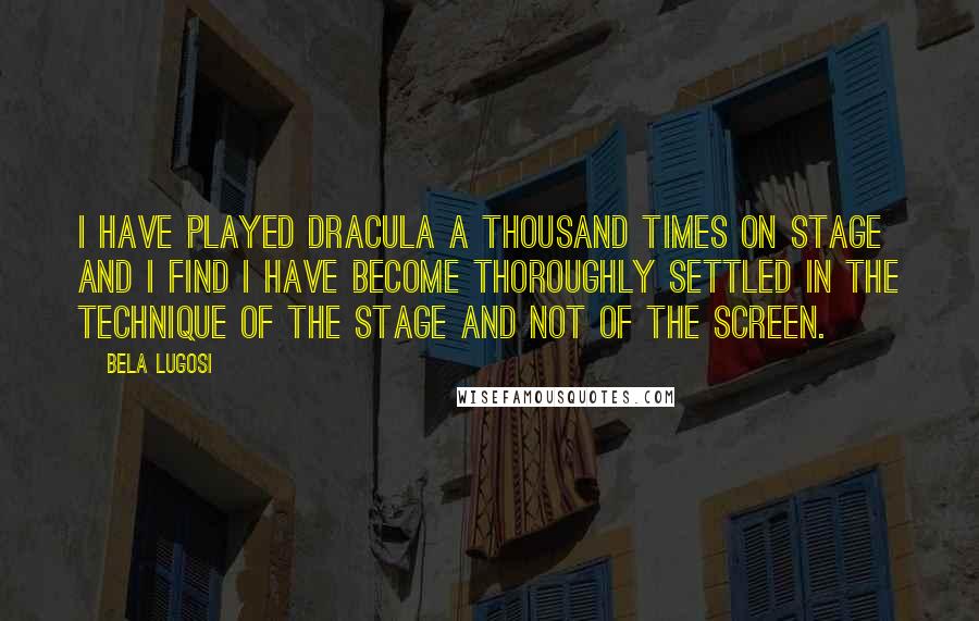Bela Lugosi Quotes: I have played Dracula a thousand times on stage and I find I have become thoroughly settled in the technique of the stage and not of the screen.