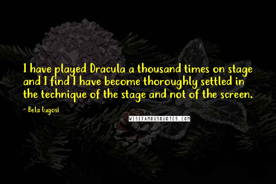 Bela Lugosi Quotes: I have played Dracula a thousand times on stage and I find I have become thoroughly settled in the technique of the stage and not of the screen.