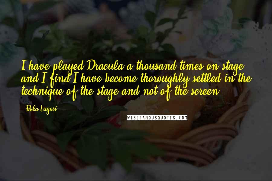 Bela Lugosi Quotes: I have played Dracula a thousand times on stage and I find I have become thoroughly settled in the technique of the stage and not of the screen.