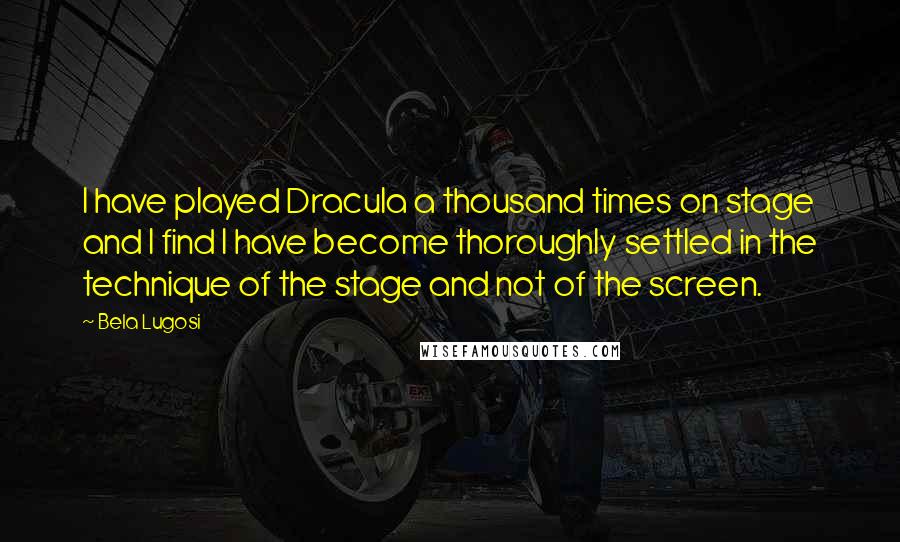 Bela Lugosi Quotes: I have played Dracula a thousand times on stage and I find I have become thoroughly settled in the technique of the stage and not of the screen.