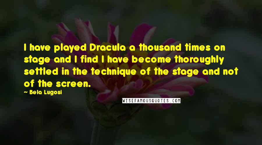 Bela Lugosi Quotes: I have played Dracula a thousand times on stage and I find I have become thoroughly settled in the technique of the stage and not of the screen.