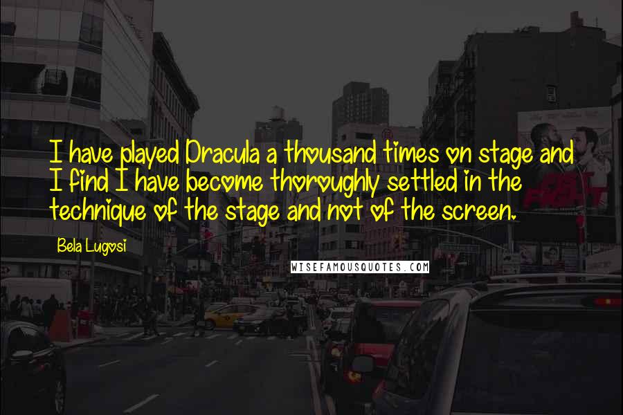 Bela Lugosi Quotes: I have played Dracula a thousand times on stage and I find I have become thoroughly settled in the technique of the stage and not of the screen.