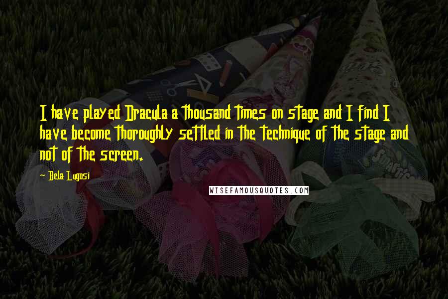 Bela Lugosi Quotes: I have played Dracula a thousand times on stage and I find I have become thoroughly settled in the technique of the stage and not of the screen.