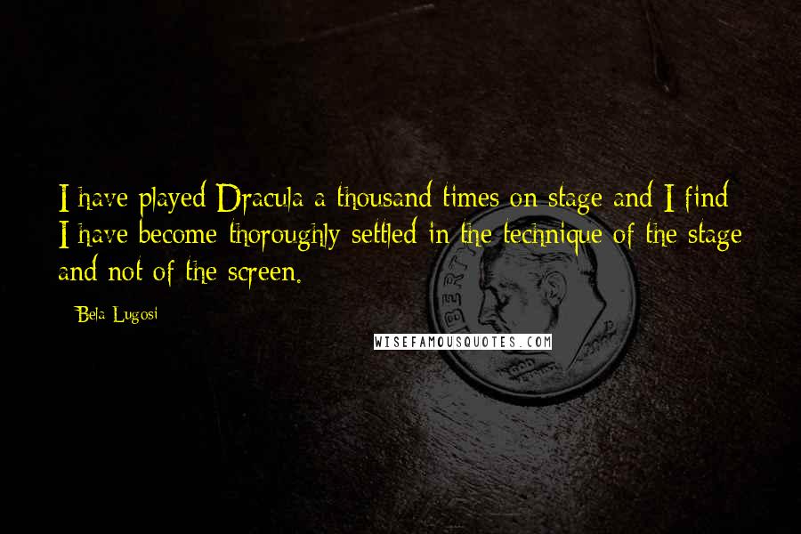 Bela Lugosi Quotes: I have played Dracula a thousand times on stage and I find I have become thoroughly settled in the technique of the stage and not of the screen.