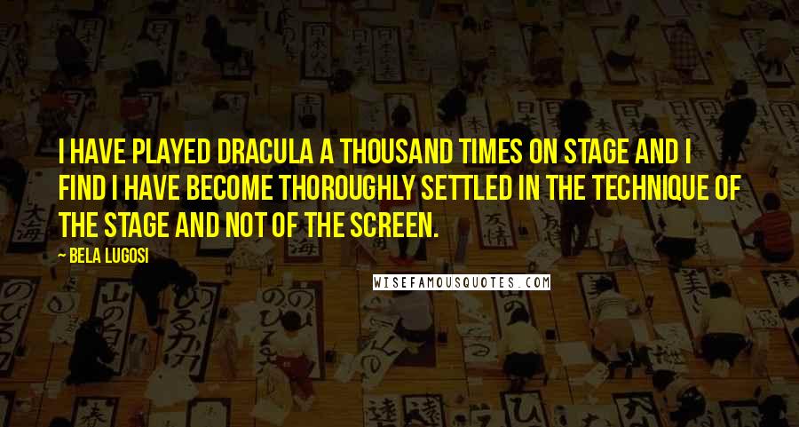 Bela Lugosi Quotes: I have played Dracula a thousand times on stage and I find I have become thoroughly settled in the technique of the stage and not of the screen.