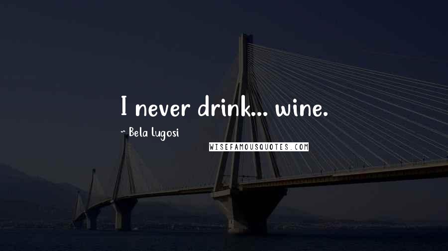 Bela Lugosi Quotes: I never drink... wine.