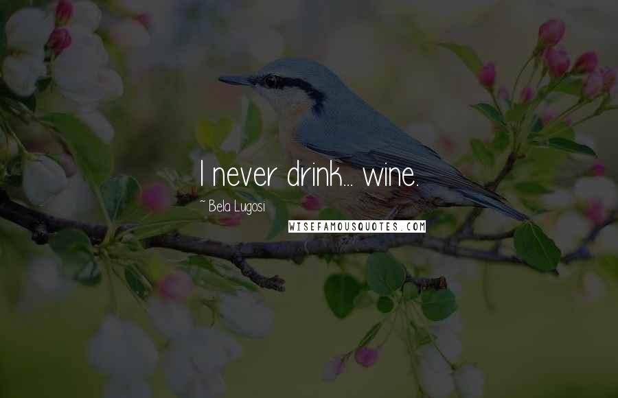 Bela Lugosi Quotes: I never drink... wine.