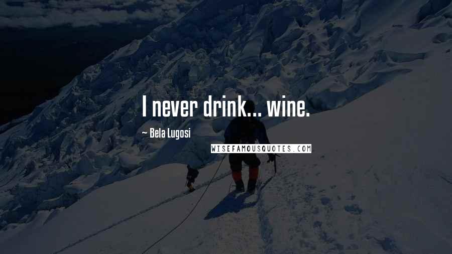 Bela Lugosi Quotes: I never drink... wine.