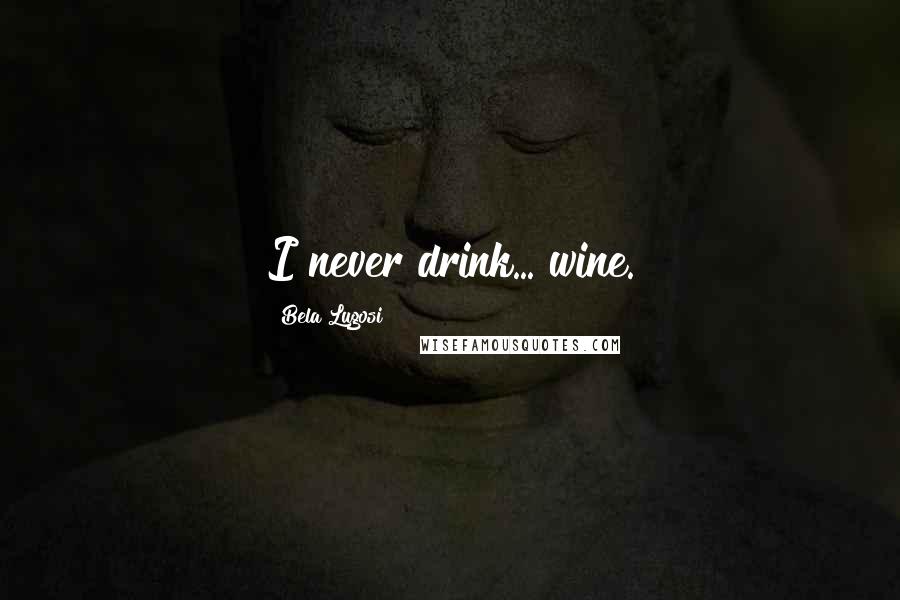 Bela Lugosi Quotes: I never drink... wine.