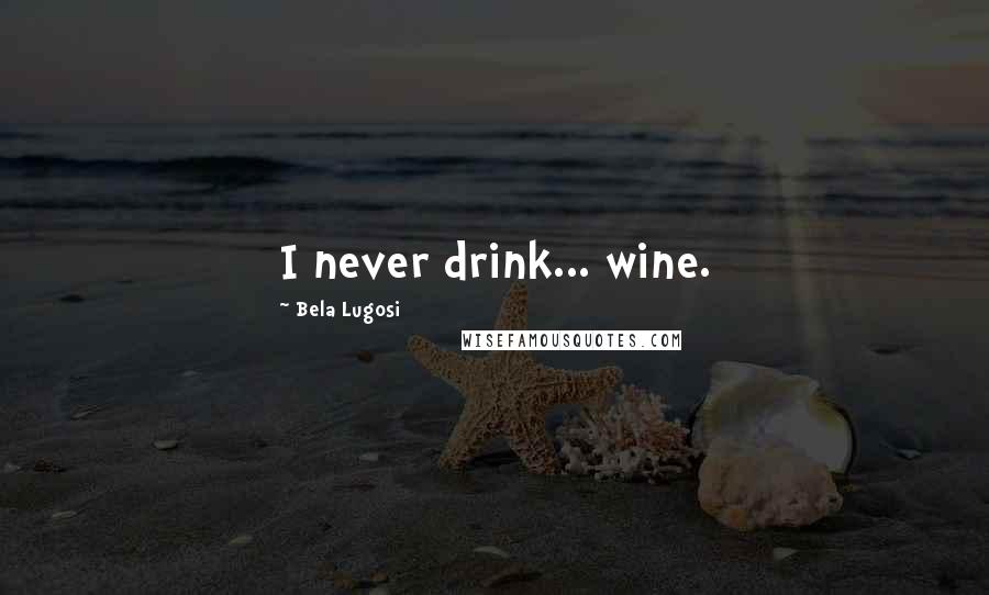 Bela Lugosi Quotes: I never drink... wine.