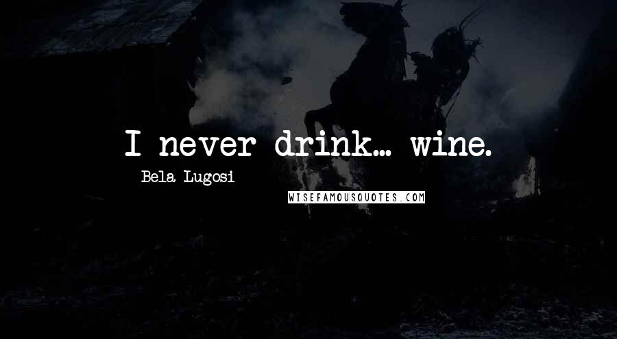 Bela Lugosi Quotes: I never drink... wine.