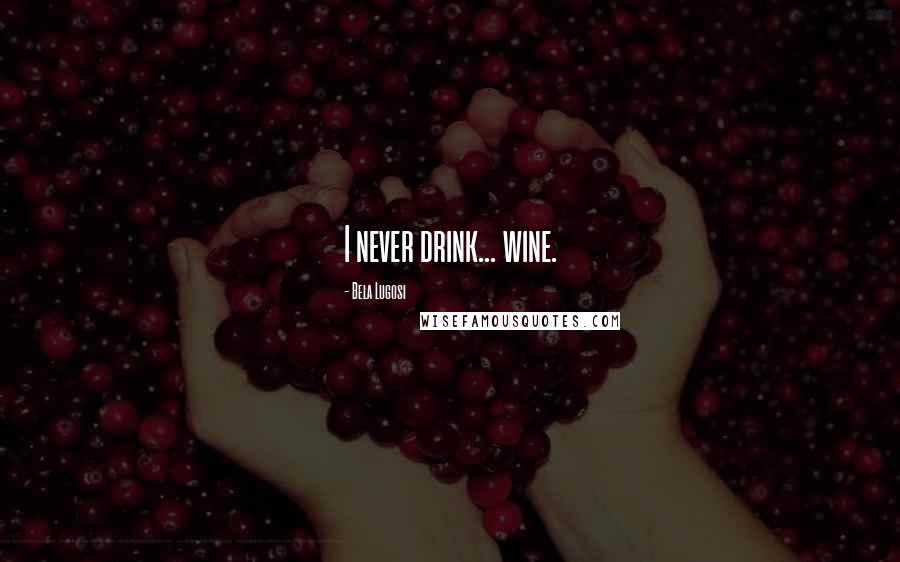 Bela Lugosi Quotes: I never drink... wine.