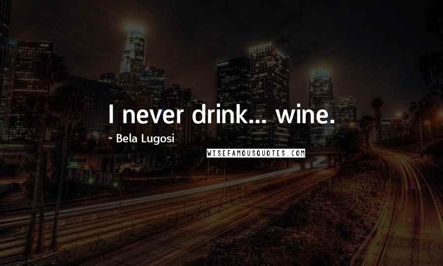 Bela Lugosi Quotes: I never drink... wine.