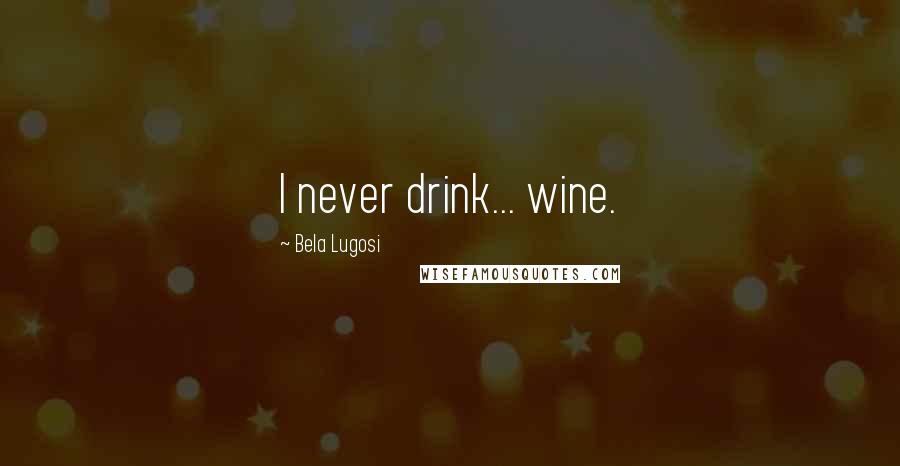 Bela Lugosi Quotes: I never drink... wine.