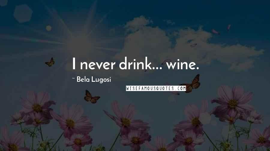 Bela Lugosi Quotes: I never drink... wine.