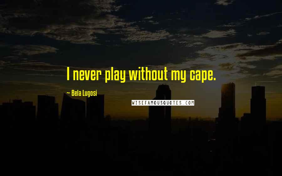 Bela Lugosi Quotes: I never play without my cape.