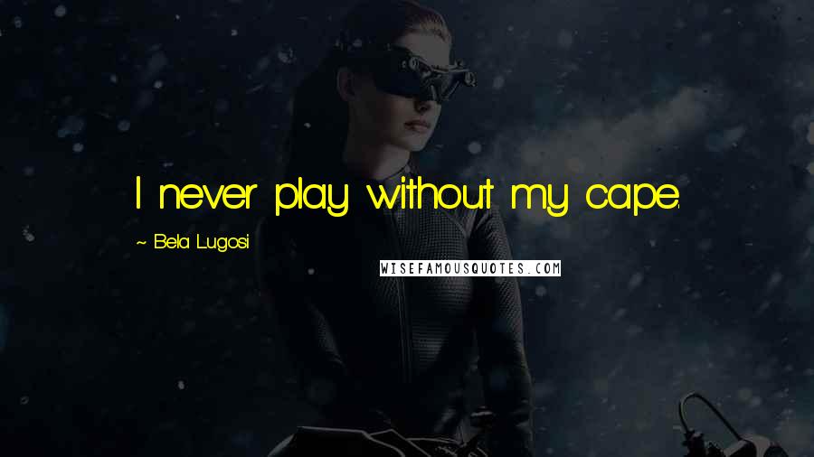 Bela Lugosi Quotes: I never play without my cape.