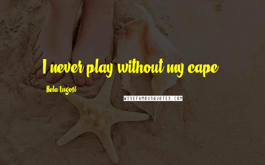 Bela Lugosi Quotes: I never play without my cape.