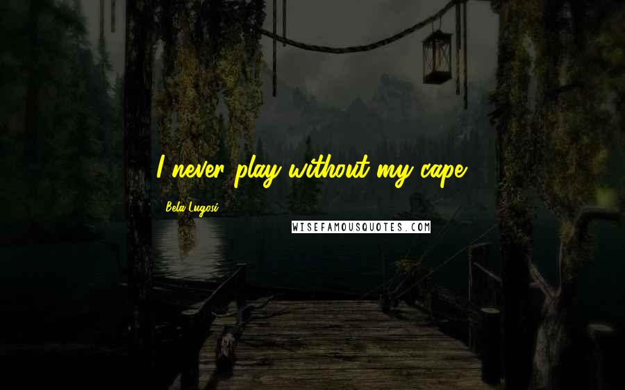 Bela Lugosi Quotes: I never play without my cape.