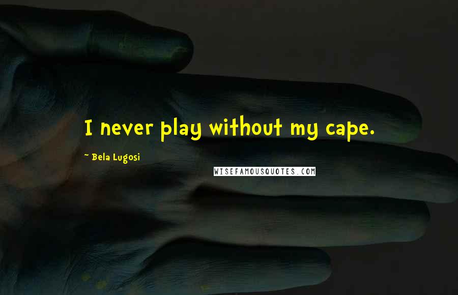 Bela Lugosi Quotes: I never play without my cape.