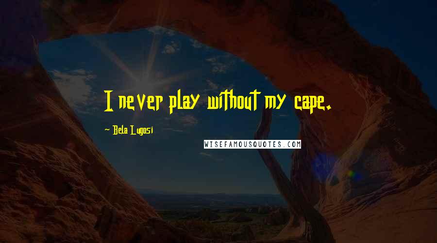 Bela Lugosi Quotes: I never play without my cape.