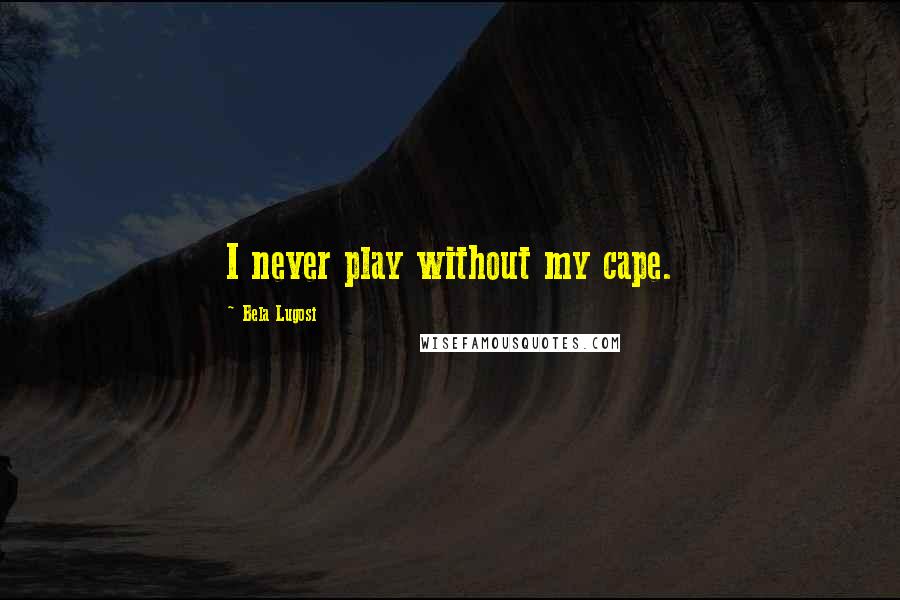 Bela Lugosi Quotes: I never play without my cape.