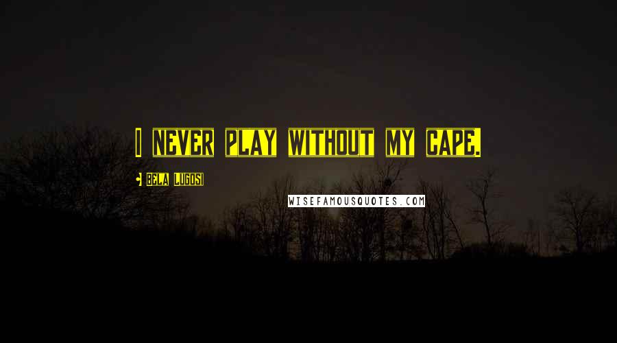 Bela Lugosi Quotes: I never play without my cape.