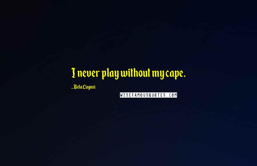 Bela Lugosi Quotes: I never play without my cape.