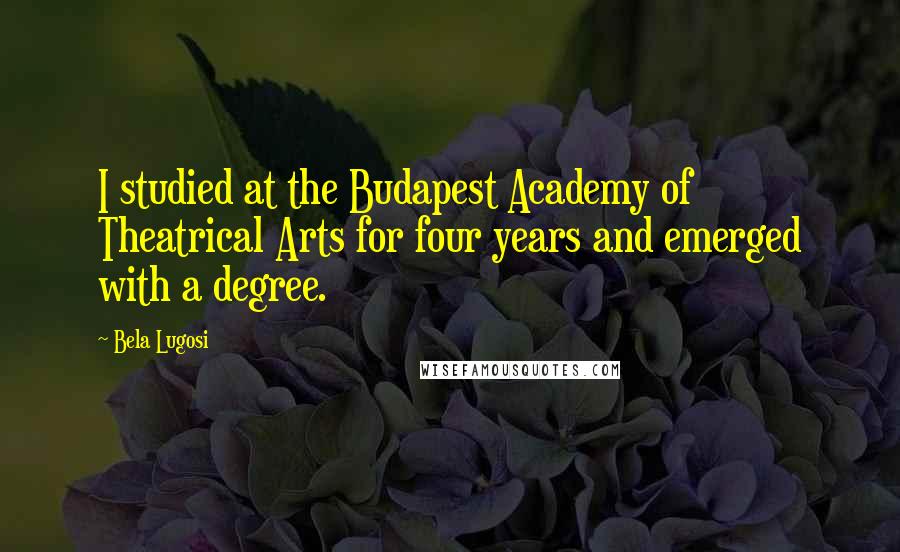 Bela Lugosi Quotes: I studied at the Budapest Academy of Theatrical Arts for four years and emerged with a degree.