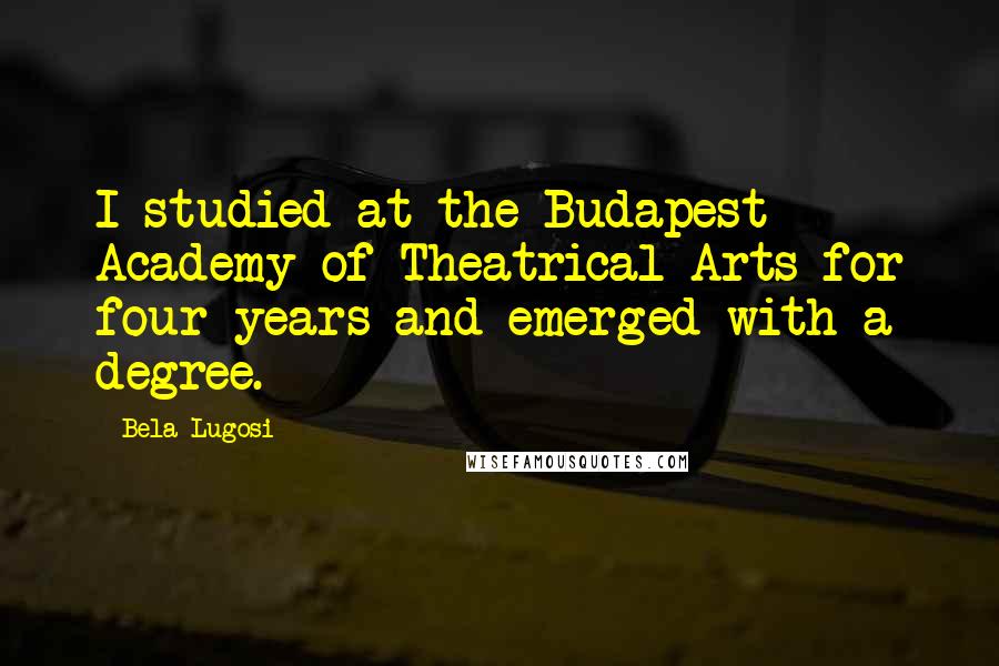 Bela Lugosi Quotes: I studied at the Budapest Academy of Theatrical Arts for four years and emerged with a degree.