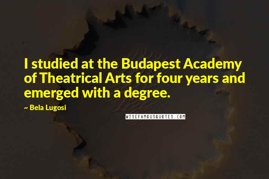 Bela Lugosi Quotes: I studied at the Budapest Academy of Theatrical Arts for four years and emerged with a degree.