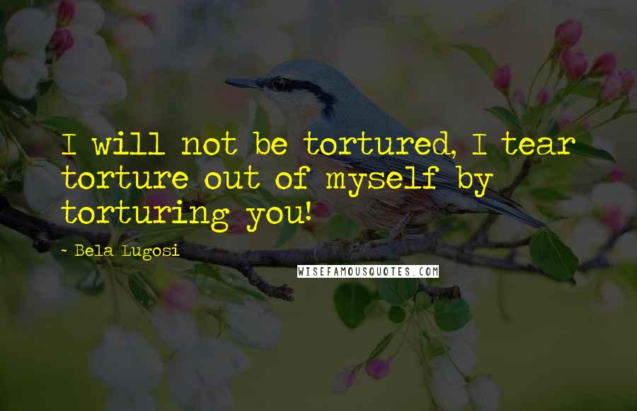 Bela Lugosi Quotes: I will not be tortured, I tear torture out of myself by torturing you!