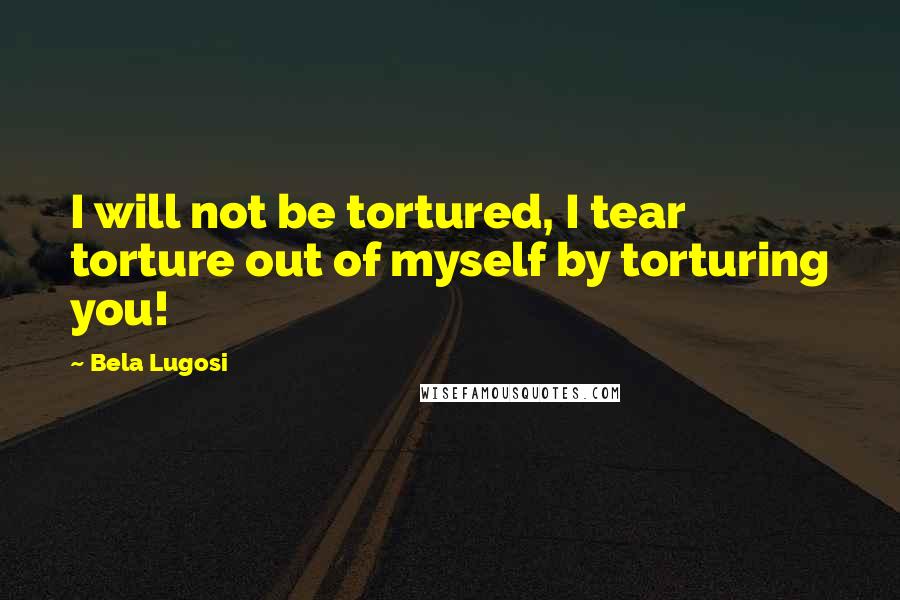 Bela Lugosi Quotes: I will not be tortured, I tear torture out of myself by torturing you!