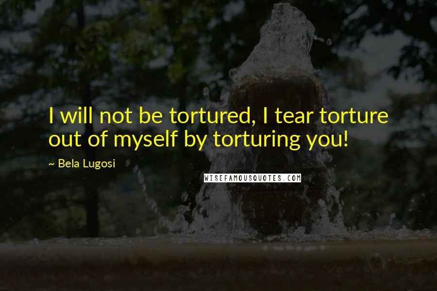 Bela Lugosi Quotes: I will not be tortured, I tear torture out of myself by torturing you!