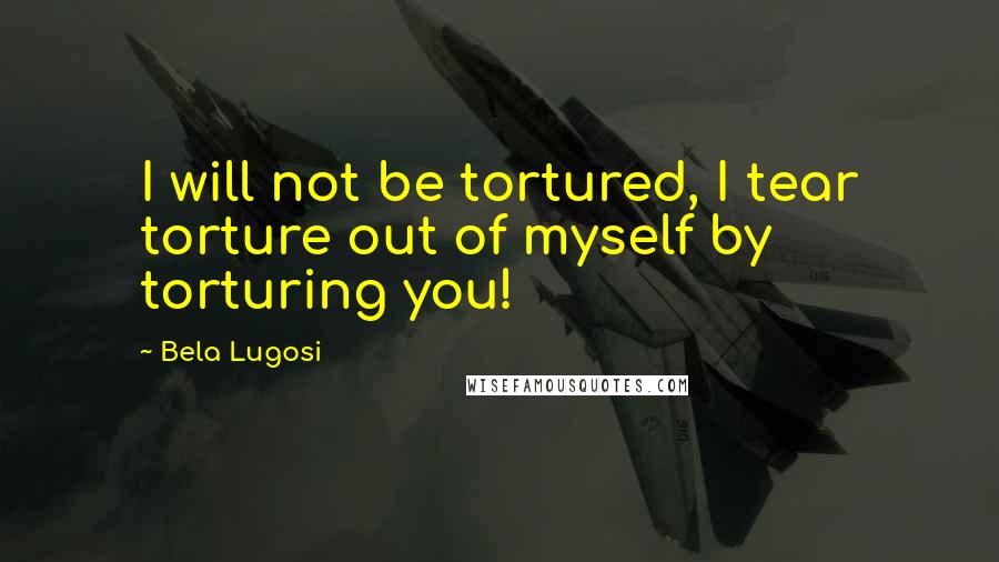 Bela Lugosi Quotes: I will not be tortured, I tear torture out of myself by torturing you!