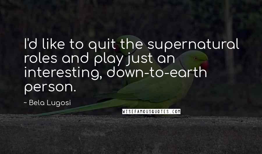 Bela Lugosi Quotes: I'd like to quit the supernatural roles and play just an interesting, down-to-earth person.