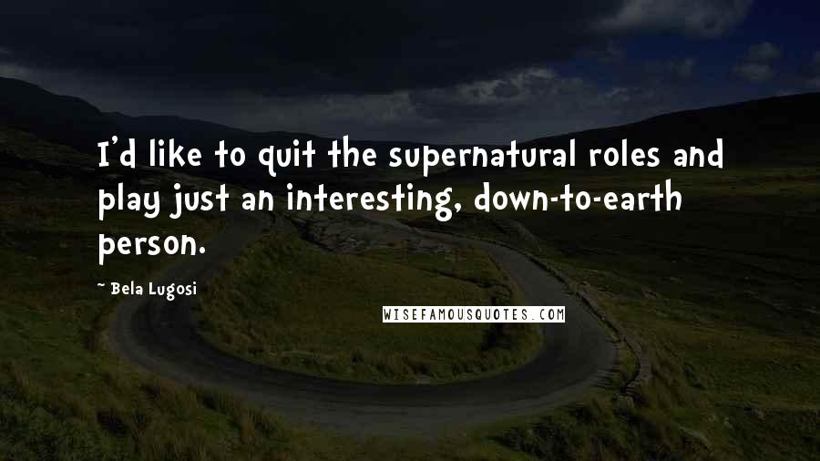 Bela Lugosi Quotes: I'd like to quit the supernatural roles and play just an interesting, down-to-earth person.