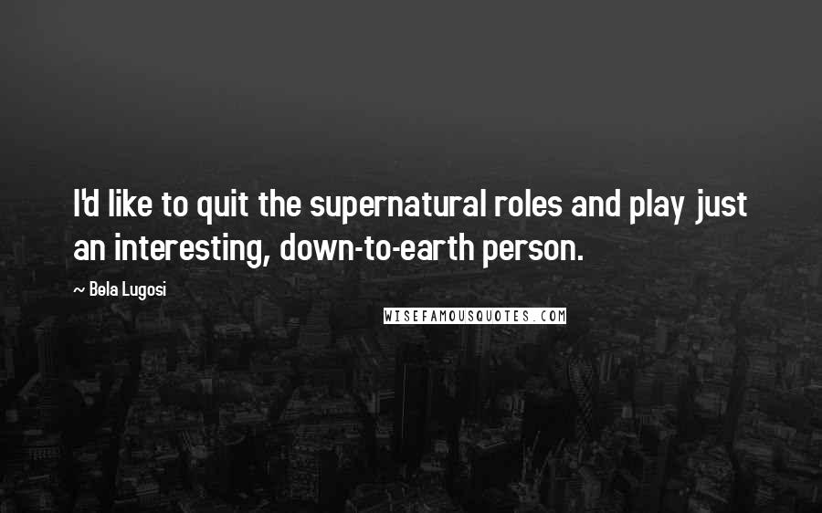 Bela Lugosi Quotes: I'd like to quit the supernatural roles and play just an interesting, down-to-earth person.