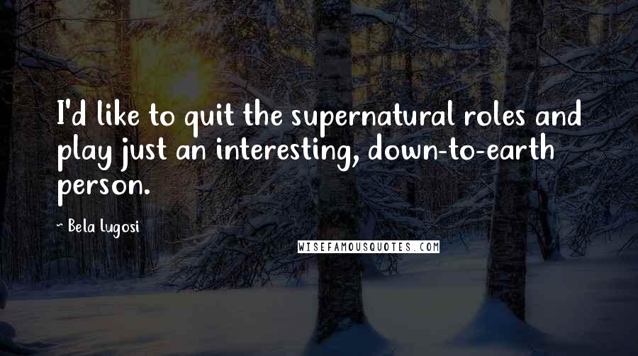 Bela Lugosi Quotes: I'd like to quit the supernatural roles and play just an interesting, down-to-earth person.