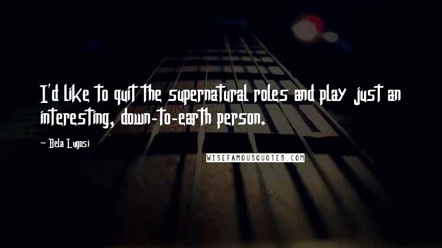 Bela Lugosi Quotes: I'd like to quit the supernatural roles and play just an interesting, down-to-earth person.